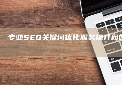 专业SEO关键词优化服务：提升网站排名与品牌网络公司