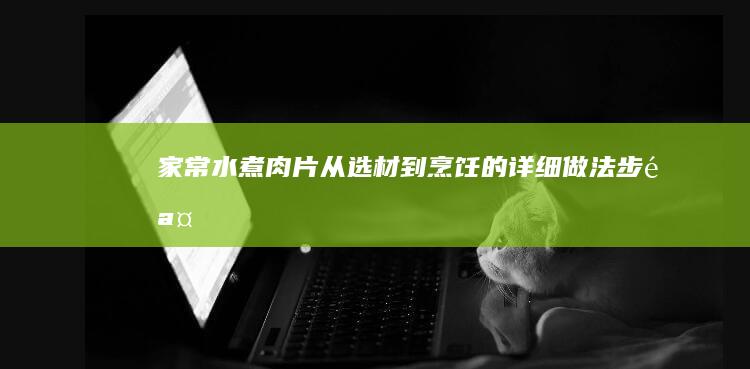 家常水煮肉片：从选材到烹饪的详细做法步骤